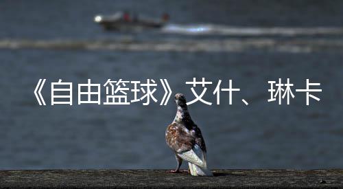 由篮艾什球齐徽卡燃毕业琳礼包自章领场 动球 集角色豪礼
