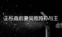 王栎鑫前妻吴雅婷称与王栎鑫离婚后哭了睡 睡了哭