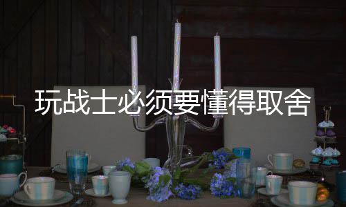 玩战取舍须要懂得士必