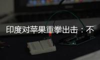 印度对苹果重拳出击：不配合调查就罚款380亿美元