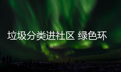 区 入人垃圾绿色心分类进社环保