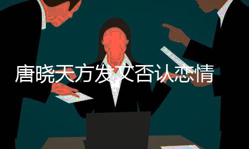 为为举歉不妥恋情止道唐晓天方发文否认当行