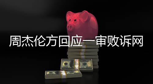 网易维权一审败诉伦方周杰将继续回应