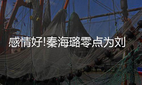 秦海庆生快乐璐零刘涛 甜幸福下去感情点为好喊