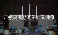 方媛隔离期间带娃又健身 大秀蜂腰翘臀身材超火辣