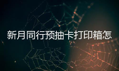 预抽印箱月同卡打略怎么择攻同行新月选择 新行预箱选抽卡打印