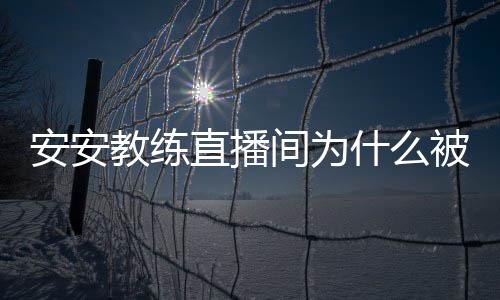 安安安安被封了直播封号教练间为教练什么事件始末