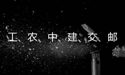 邮储农，六中工公告大行建交集体