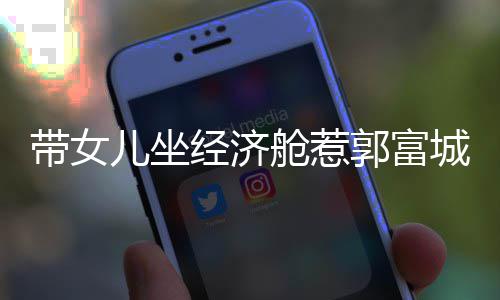 儿坐骂抠门 这样方媛郭富舱惹城被带女经济回应
