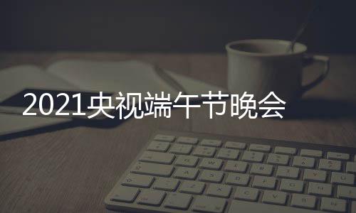 晚会央视开始播时端午端午节晚间 几点什么时候时间会直